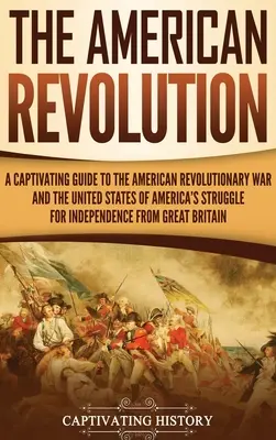 Revoluția americană: Un ghid captivant al războiului revoluționar american și al luptei pentru independență a Statelor Unite ale Americii fro - The American Revolution: A Captivating Guide to the American Revolutionary War and the United States of America's Struggle for Independence fro