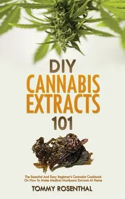 Extracte de canabis DIY 101: Cartea de bucate de canabis esențială și ușoară pentru începători despre cum să faci extracte de marijuana medicală acasă - DIY Cannabis Extracts 101: The Essential And Easy Beginner's Cannabis Cookbook On How To Make Medical Marijuana Extracts At Home