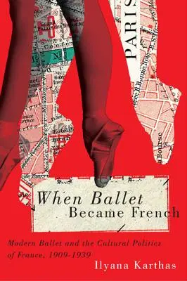 Când baletul a devenit francez: Baletul modern și politica culturală a Franței, 1909-1939 - When Ballet Became French: Modern Ballet and the Cultural Politics of France, 1909-1939