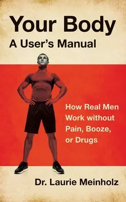 Corpul tău, un manual de utilizare: Cum lucrează bărbații adevărați fără durere, alcool sau droguri - Your Body, a User's Manual: How Real Men Work without Pain, Booze, or Drugs