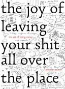 The Joy of Leaving Your Sh*t All Over the Place: The Art of Being Messy