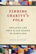 Găsirea oamenilor carității: Femei negre înrobite și libere în Maryland - Finding Charity's Folk: Enslaved and Free Black Women in Maryland