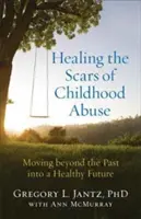 Vindecarea cicatricilor abuzului din copilărie: Trecerea dincolo de trecut pentru un viitor sănătos - Healing the Scars of Childhood Abuse: Moving Beyond the Past Into a Healthy Future
