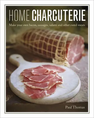 Home Charcuterie: Cum să vă faceți propria șuncă, cârnați, salam și alte mezeluri - Home Charcuterie: How to Make Your Own Bacon, Sausages, Salami and Other Cured Meats