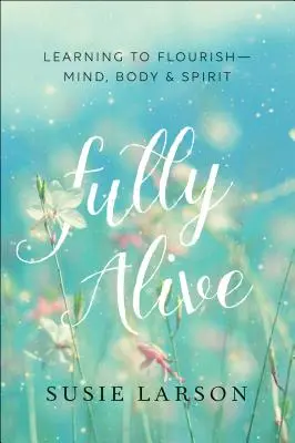 Pe deplin în viață: Learning to Flourish--Mind, Body & Spirit - Fully Alive: Learning to Flourish--Mind, Body & Spirit