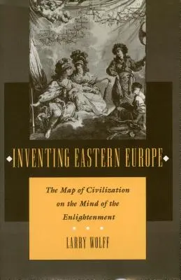 Inventarea Europei de Est: Harta civilizației în mintea Iluminismului - Inventing Eastern Europe: The Map of Civilization on the Mind of the Enlightenment