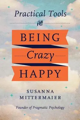 Psihologie pragmatică: Instrumente practice pentru a fi nebunește fericit - Pragmatic Psychology: Practical Tools for Being Crazy Happy