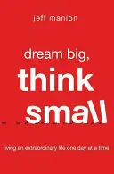 Dream Big, Think Small: Trăiește o viață extraordinară, o zi la un moment dat - Dream Big, Think Small: Living an Extraordinary Life One Day at a Time