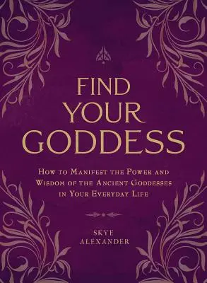 Găsește-ți zeița: Cum să manifești puterea și înțelepciunea zeițelor antice în viața ta de zi cu zi - Find Your Goddess: How to Manifest the Power and Wisdom of the Ancient Goddesses in Your Everyday Life