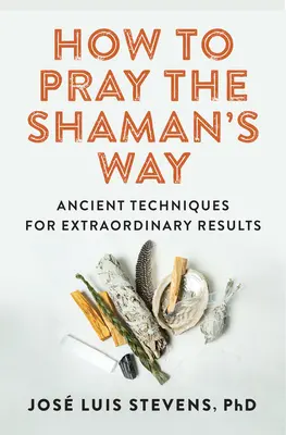 Cum să te rogi în felul șamanului: Tehnici străvechi pentru rezultate extraordinare - How to Pray the Shaman's Way: Ancient Techniques for Extraordinary Results