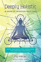 Profund holistic: A Guide to Intuitive Self-Care--Know Your Body, Live Consciously, and Nurture Your Spirit - Deeply Holistic: A Guide to Intuitive Self-Care--Know Your Body, Live Consciously, and Nurture Your Spirit