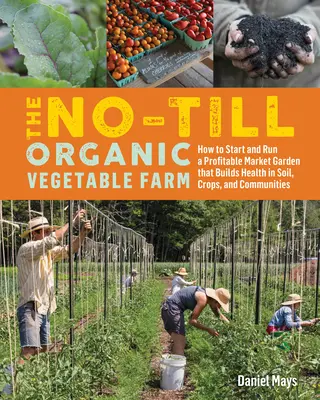 The No-Till Organic Vegetable Farm: Cum să înființezi și să administrezi o grădină comercială profitabilă care dezvoltă sănătatea solului, a culturilor și a comunităților - The No-Till Organic Vegetable Farm: How to Start and Run a Profitable Market Garden That Builds Health in Soil, Crops, and Communities