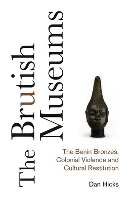 The Brutish Museums: The Benin Bronzes, Colonial Violence and Cultural Restitution: The Benin Bronzes, Colonial Violence and Cultural Restitution - The Brutish Museums: The Benin Bronzes, Colonial Violence and Cultural Restitution