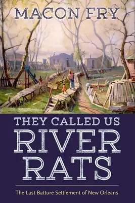 Ei ne numeau șobolani de râu: The Last Batture Settlement of New Orleans - They Called Us River Rats: The Last Batture Settlement of New Orleans