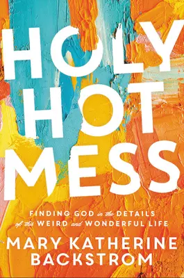 Holy Hot Mess: Găsirea lui Dumnezeu în detaliile acestei vieți ciudate și minunate - Holy Hot Mess: Finding God in the Details of This Weird and Wonderful Life