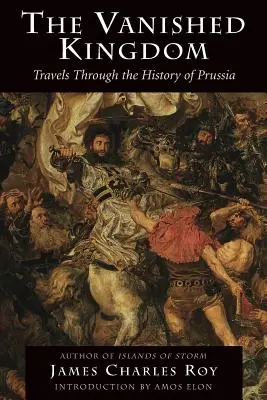 Regatul dispărut: Călătorii prin istoria Prusiei (Travels Through the History of Prussia) - The Vanished Kingdom: Travels Through the History of Prussia