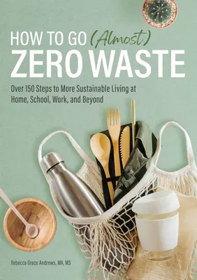 Cum să faci (aproape) zero deșeuri: Peste 150 de pași pentru o viață mai durabilă acasă, la școală, la serviciu și nu numai - How to Go (Almost) Zero Waste: Over 150 Steps to More Sustainable Living at Home, School, Work, and Beyond