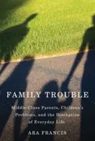 Probleme de familie: Middle-Class Parents, Children's Problems, and the Disruption of Everyday Life (Părinții din clasa de mijloc, problemele copiilor și perturbarea vieții cotidiene) - Family Trouble: Middle-Class Parents, Children's Problems, and the Disruption of Everyday Life