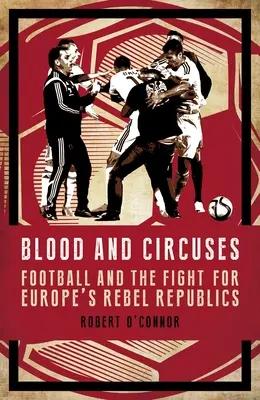 Sânge și circuri: Fotbalul și lupta pentru republicile rebele ale Europei - Blood and Circuses: Football and the Fight for Europe's Rebel Republics