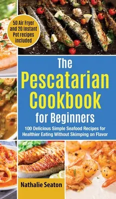 Cartea de bucate Pescatarian pentru începători: 100 de rețete simple și delicioase cu fructe de mare pentru o alimentație mai sănătoasă, fără să vă zgârciți la gust (50 de rețete pentru prăjirea în aer și 20 de rețete pentru - The Pescatarian Cookbook for Beginners: 100 Delicious Simple Seafood Recipes for Healthier Eating Without Skimping on Flavor (50 Air Fryer and 20 Inst