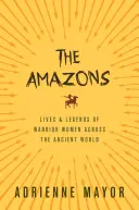Amazoanele: Viețile și legendele femeilor războinice din lumea antică (Lives and Legends of Warrior Women Across the Ancient World) - The Amazons: Lives and Legends of Warrior Women Across the Ancient World