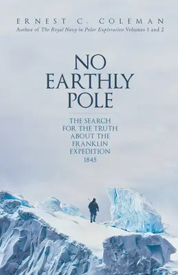 Niciun pol terestru: Căutarea adevărului despre expediția Franklin din 1845: The Search for the Truth about the Franklin Expedition 1845 - No Earthly Pole: The Search for the Truth about the Franklin Expedition 1845