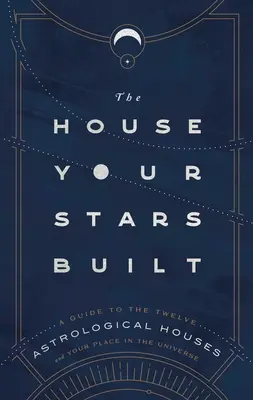 Casa pe care au construit-o stelele tale: A Guide to the Twelve Astrological Houses and Your Place in Universe (Ghidul celor douăsprezece case astrologice și locul tău în univers) - The House Your Stars Built: A Guide to the Twelve Astrological Houses and Your Place in the Universe