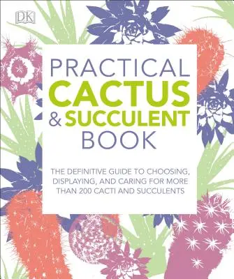 Practical Cactus and Succulent Book: The Definitive Guide to Choosing, Displaying, and Careing for More Than 200 Cacti - Practical Cactus and Succulent Book: The Definitive Guide to Choosing, Displaying, and Caring for More Than 200 Cacti