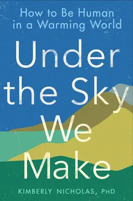 Sub cerul pe care îl facem: Cum să fim oameni într-o lume care se încălzește - Under the Sky We Make: How to Be Human in a Warming World