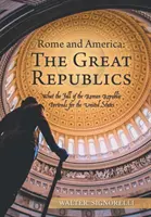 Roma și America: Marile Republici: Ce prezice căderea Republicii Romane pentru Statele Unite - Rome and America: the Great Republics: What the Fall of the Roman Republic Portends for the United States
