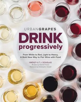 Beți progresiv: De la alb la roșu, de la ușor la corpolent, un nou mod îndrăzneț de a împerechea vinul cu mâncarea - Drink Progressively: From White to Red, Light- To Full-Bodied, a Bold New Way to Pair Wine with Food