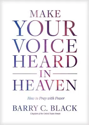 Fă-ți vocea auzită în cer: Cum să te rogi cu putere - Make Your Voice Heard in Heaven: How to Pray with Power