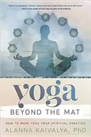 Yoga dincolo de covor: Cum să faci din yoga practica ta spirituală - Yoga Beyond the Mat: How to Make Yoga Your Spiritual Practice