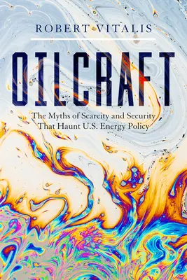 Oilcraft: Miturile rarității și securității care bântuie politica energetică a SUA - Oilcraft: The Myths of Scarcity and Security That Haunt U.S. Energy Policy