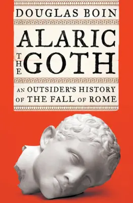 Alaric Goticul - Istoria căderii Romei de către un străin (Boin Douglas (Saint Louis University)) - Alaric the Goth - An Outsider's History of the Fall of Rome (Boin Douglas (Saint Louis University))