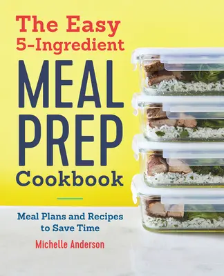 The Easy 5 Ingredient Meal Prep Cookbook: Planuri de masă și rețete pentru a economisi timp - The Easy 5 Ingredient Meal Prep Cookbook: Meal Plans and Recipes to Save Time