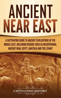 Orientul Apropiat Antic: Un ghid captivant al civilizațiilor antice din Orientul Mijlociu, inclusiv regiuni precum Mesopotamia, Iranul antic, - Ancient Near East: A Captivating Guide to Ancient Civilizations of the Middle East, Including Regions Such as Mesopotamia, Ancient Iran,