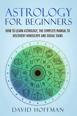 Astrologie pentru începători: Cum să înveți astrologie, manualul complet pentru descoperirea horoscopului și a semnelor zodiacale - Astrology for Beginners: How to Learn Astrology, the Complete Manual to Discovery Horoscope and Zodiac Signs