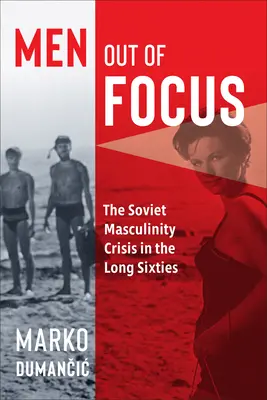 Bărbații ieșiți din centrul atenției: Criza masculinității sovietice în lungii ani șaizeci: The Soviet Masculinity Crisis in the Long Sixties - Men Out of Focus: The Soviet Masculinity Crisis in the Long Sixties