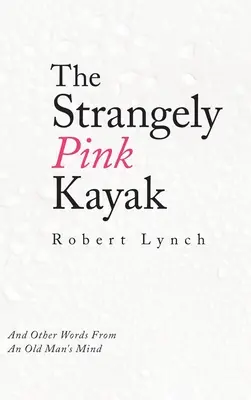 Caiacul ciudat de roz: And Other Words from an Old Man's Mind - The Strangely Pink Kayak: And Other Words from an Old Man's Mind