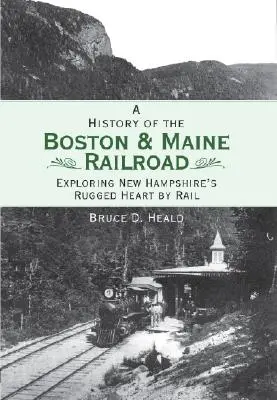 O istorie a căii ferate Boston și Maine: Explorarea pe calea ferată a inimii accidentate din New Hampshire - A History of the Boston and Maine Railroad: Exploring New Hampshire's Rugged Heart by Rail