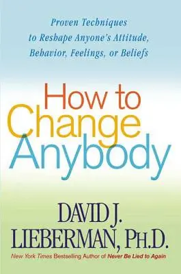 Cum să schimbi pe oricine: Tehnici dovedite pentru a remodela atitudinea, comportamentul, sentimentele sau credințele oricui - How to Change Anybody: Proven Techniques to Reshape Anyone's Attitude, Behavior, Feelings, or Beliefs