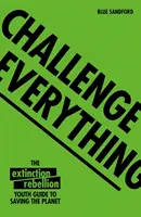 Sfidează totul: Un ghid al tinerilor de la Extinction Rebellion pentru salvarea planetei - Challenge Everything: An Extinction Rebellion Youth Guide to Saving the Planet
