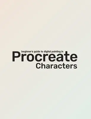 Ghidul începătorului pentru Procreate: Personaje: Cum să creați personaje pe un iPad (R) - Beginner's Guide to Procreate: Characters: How to Create Characters on an iPad (R)