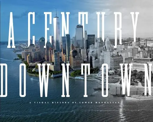 Un secol în centrul orașului: O istorie vizuală a Manhattanului de Jos - A Century Downtown: A Visual History of Lower Manhattan