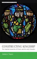 Constructing Kingship: Monarhii Capețieni ai Franței și primele cruciade - Constructing Kingship: The Capetian Monarchs of France and the Early Crusades