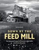 Down by the Feed Mill: Trecutul și prezentul fabricilor de furaje și al elevatoarelor de cereale din America - Down by the Feed Mill: The Past and Present of America's Feed Mills and Grain Elevators