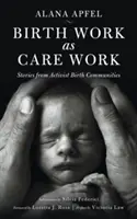 Birth Work as Care Work: Povești din comunitățile de naștere activiste - Birth Work as Care Work: Stories from Activist Birth Communities