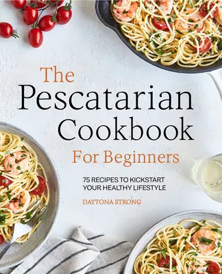Cartea de bucate Pescatarian pentru începători: 75 de rețete pentru a da startul stilului tău de viață sănătos - The Pescatarian Cookbook for Beginners: 75 Recipes to Kickstart Your Healthy Lifestyle