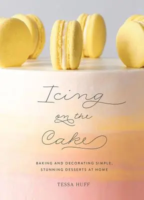 Glazură pe tort: Coacerea și decorarea deserturilor simple și uimitoare la domiciliu - Icing on the Cake: Baking and Decorating Simple, Stunning Desserts at Home